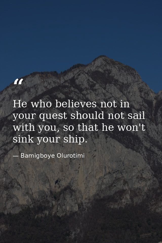 He who believes not in your quest should not sail with you, so that he won't sink your ship. — Bamigboye Olurotimi