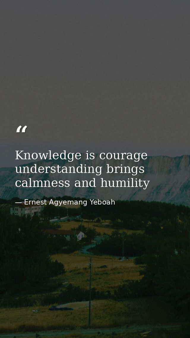 Knowledge is courage understanding brings calmness and humility — Ernest Agyemang Yeboah