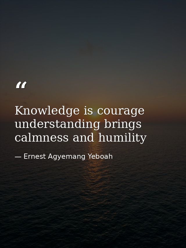 Knowledge is courage understanding brings calmness and humility — Ernest Agyemang Yeboah