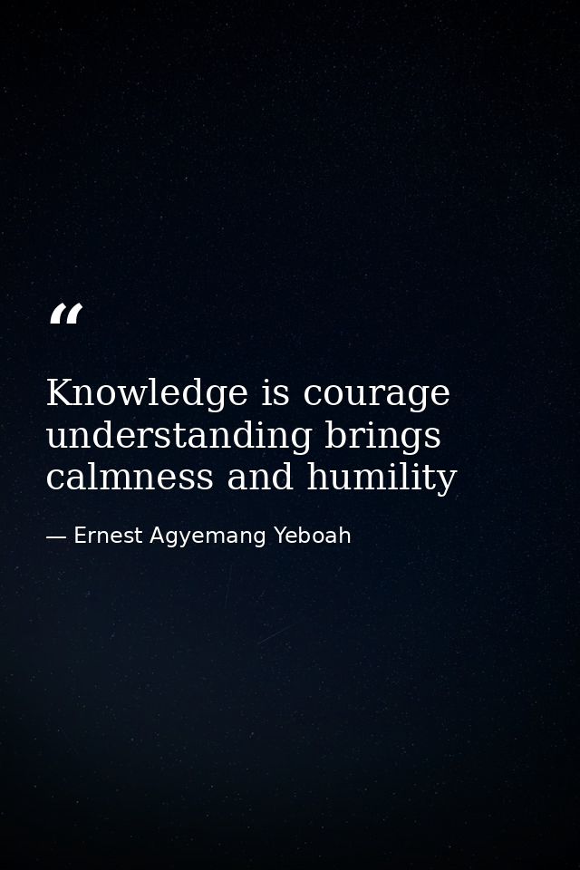 Knowledge is courage understanding brings calmness and humility — Ernest Agyemang Yeboah