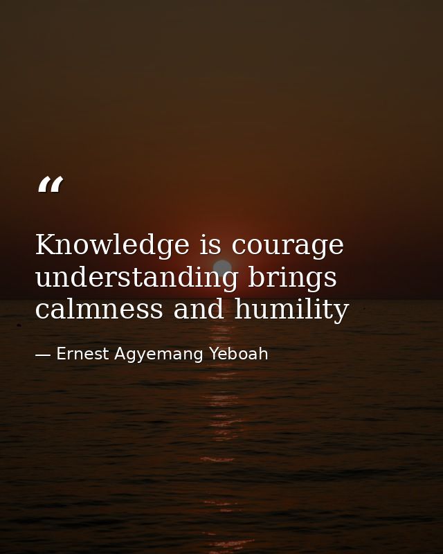 Knowledge is courage understanding brings calmness and humility — Ernest Agyemang Yeboah