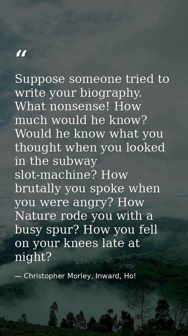 Suppose someone tried to write your biography. What nonsense! How much would he know? Would he know what you thought whe — Christopher Morley, Inward, Ho!