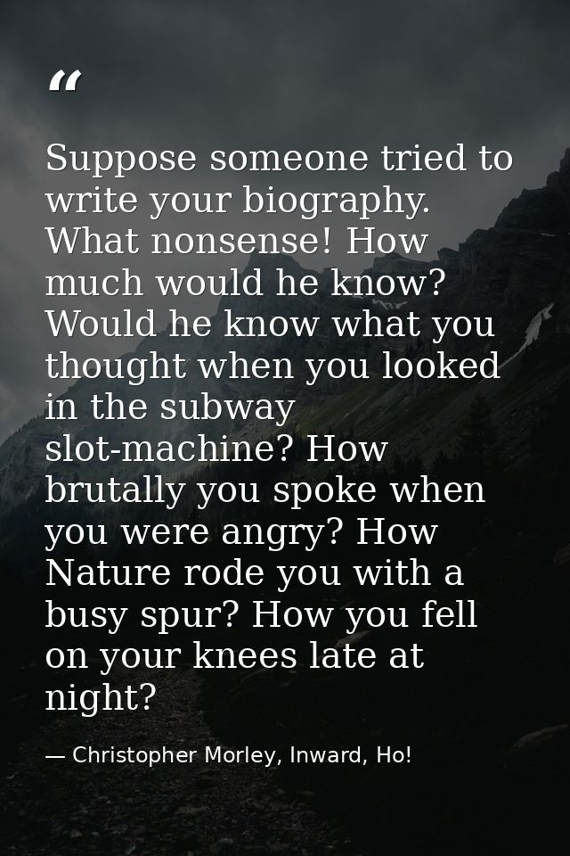 Suppose someone tried to write your biography. What nonsense! How much would he know? Would he know what you thought whe — Christopher Morley, Inward, Ho!
