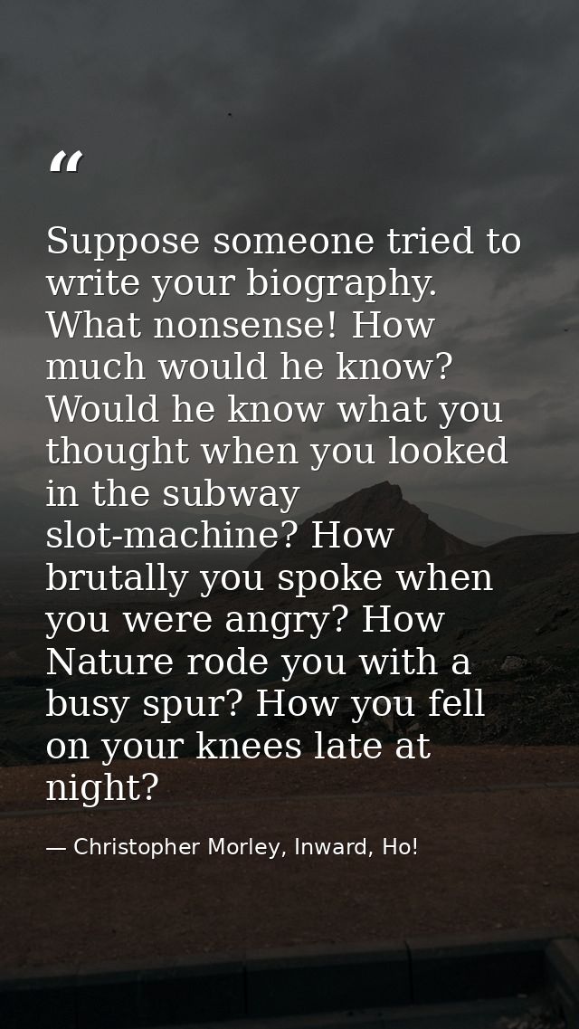 Suppose someone tried to write your biography. What nonsense! How much would he know? Would he know what you thought whe — Christopher Morley, Inward, Ho!