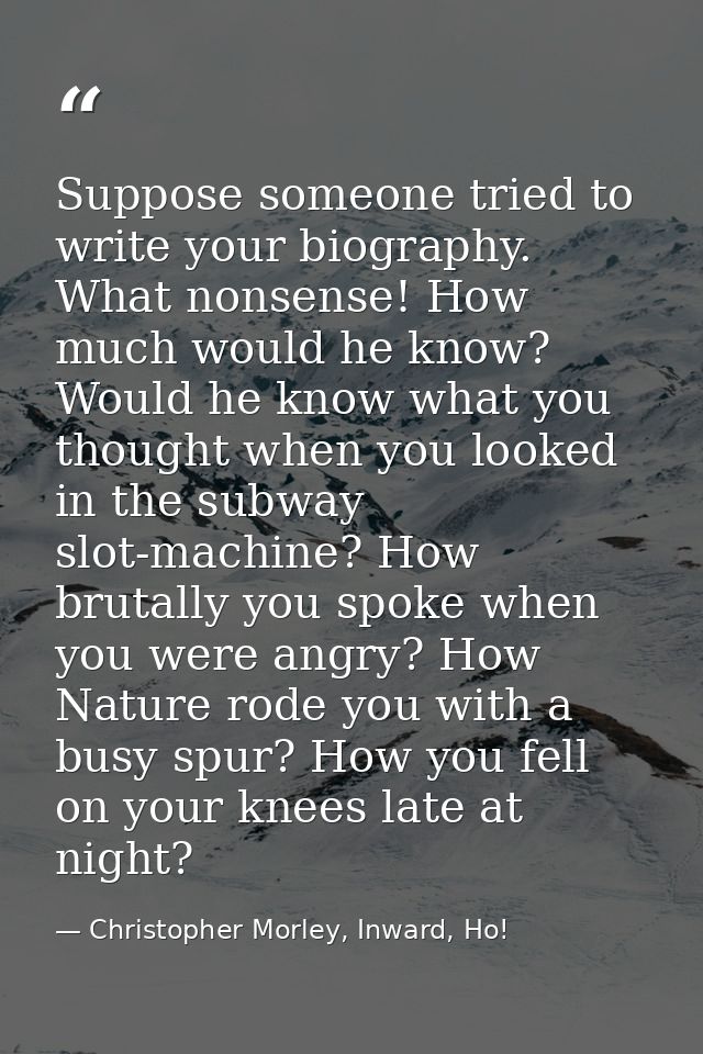 Suppose someone tried to write your biography. What nonsense! How much would he know? Would he know what you thought whe — Christopher Morley, Inward, Ho!