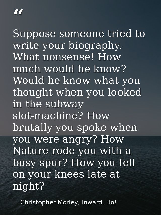 Suppose someone tried to write your biography. What nonsense! How much would he know? Would he know what you thought whe — Christopher Morley, Inward, Ho!