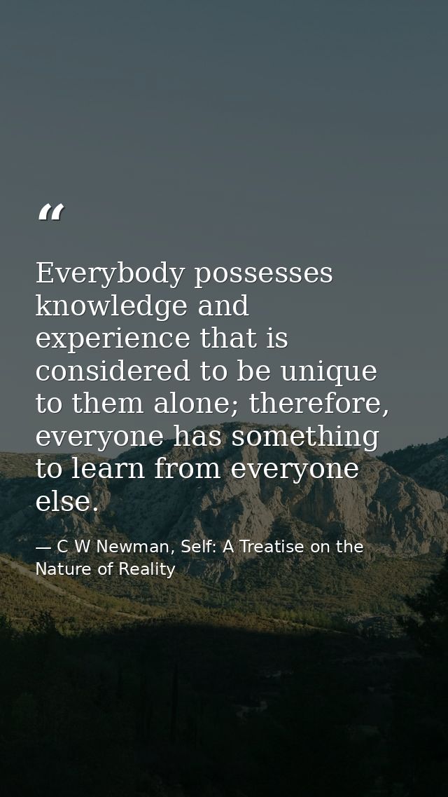 Everybody possesses knowledge and experience that is considered to be unique to them alone; therefore, everyone has some — C W Newman, Self: A Treatise on the Nature of Reality