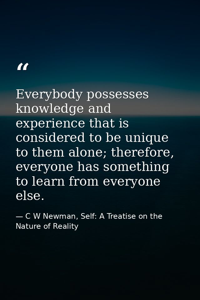 Everybody possesses knowledge and experience that is considered to be unique to them alone; therefore, everyone has some — C W Newman, Self: A Treatise on the Nature of Reality