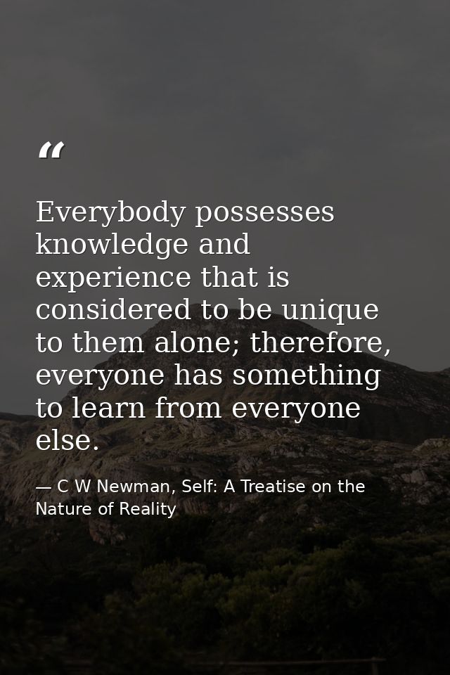 Everybody possesses knowledge and experience that is considered to be unique to them alone; therefore, everyone has some — C W Newman, Self: A Treatise on the Nature of Reality
