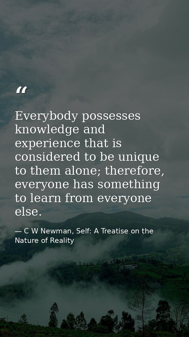 Everybody possesses knowledge and experience that is considered to be unique to them alone; therefore, everyone has some — C W Newman, Self: A Treatise on the Nature of Reality