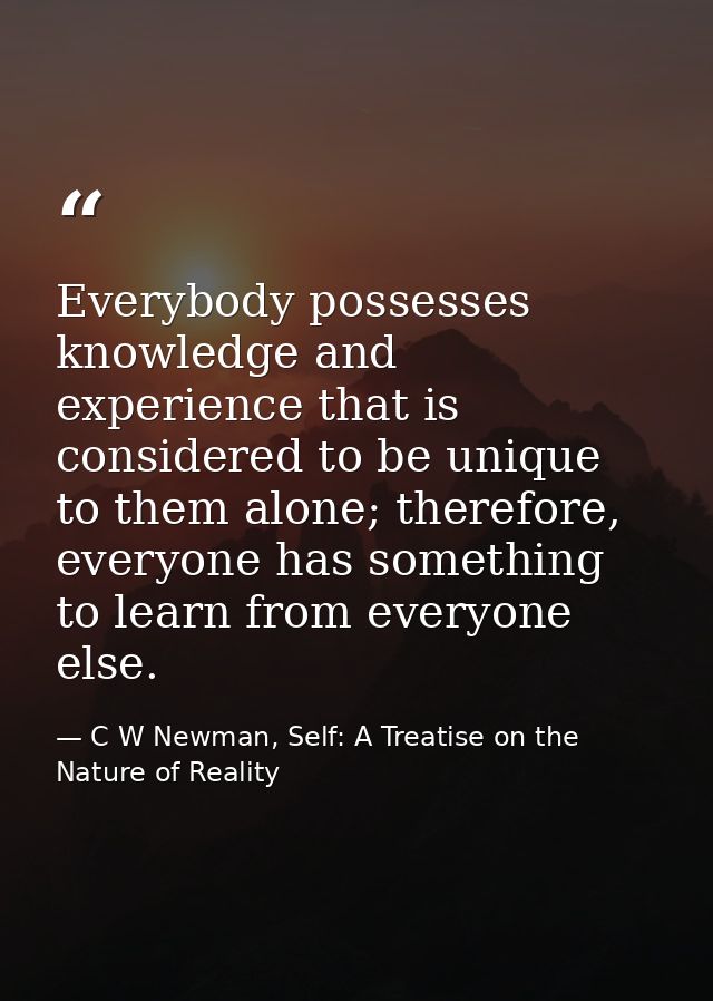 Everybody possesses knowledge and experience that is considered to be unique to them alone; therefore, everyone has some — C W Newman, Self: A Treatise on the Nature of Reality