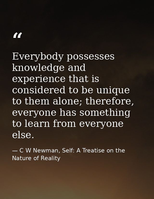 Everybody possesses knowledge and experience that is considered to be unique to them alone; therefore, everyone has some — C W Newman, Self: A Treatise on the Nature of Reality