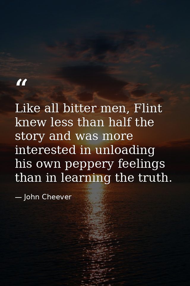 Like all bitter men, Flint knew less than half the story and was more interested in unloading his own peppery feelings t — John Cheever
