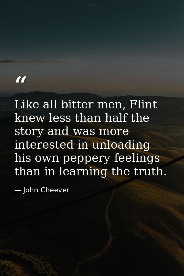 Like all bitter men, Flint knew less than half the story and was more interested in unloading his own peppery feelings t — John Cheever