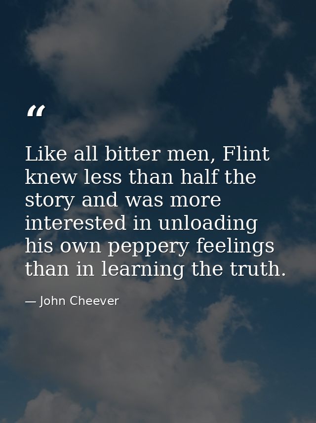 Like all bitter men, Flint knew less than half the story and was more interested in unloading his own peppery feelings t — John Cheever