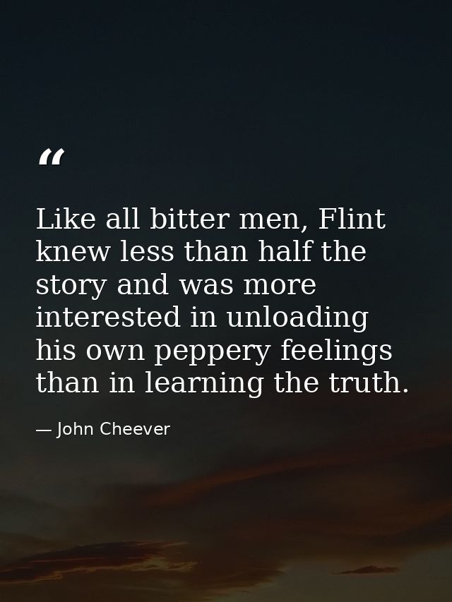 Like all bitter men, Flint knew less than half the story and was more interested in unloading his own peppery feelings t — John Cheever