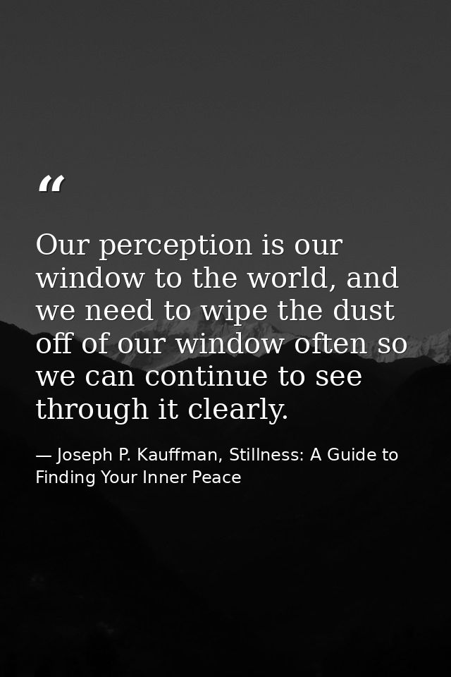 Our perception is our window to the world, and we need to wipe the dust off of our window often so we can continue to se — Joseph P. Kauffman, Stillness: A Guide to Finding Your Inner Peace