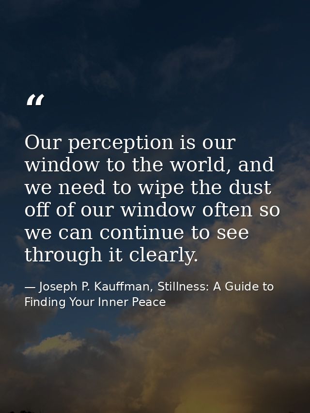 Our perception is our window to the world, and we need to wipe the dust off of our window often so we can continue to se — Joseph P. Kauffman, Stillness: A Guide to Finding Your Inner Peace