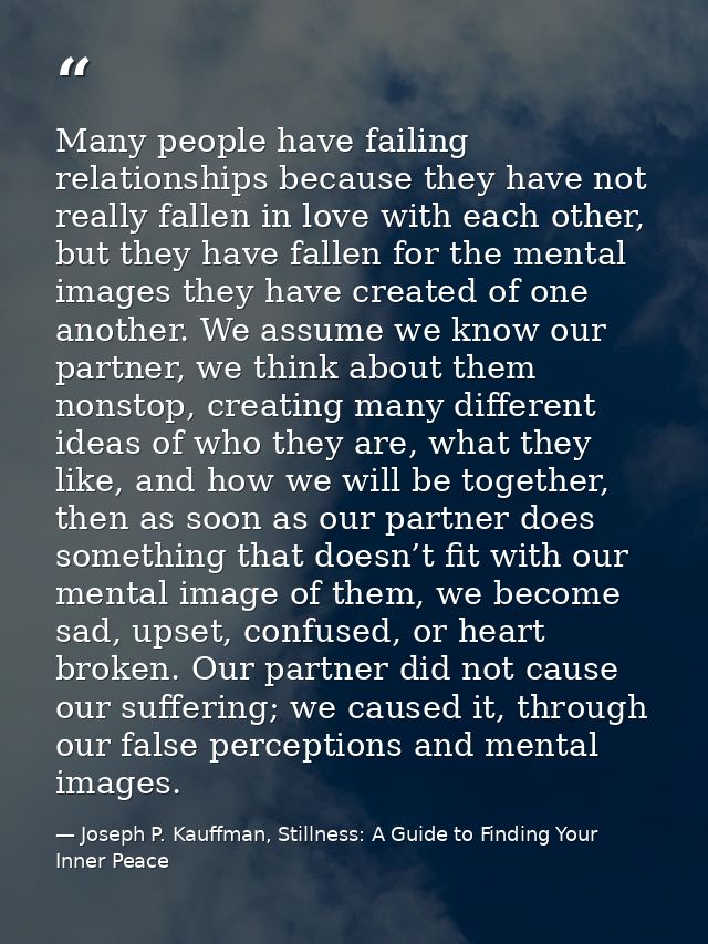 Many people have failing relationships because they have not really fallen in love with each other, but they have fallen — Joseph P. Kauffman, Stillness: A Guide to Finding Your Inner Peace