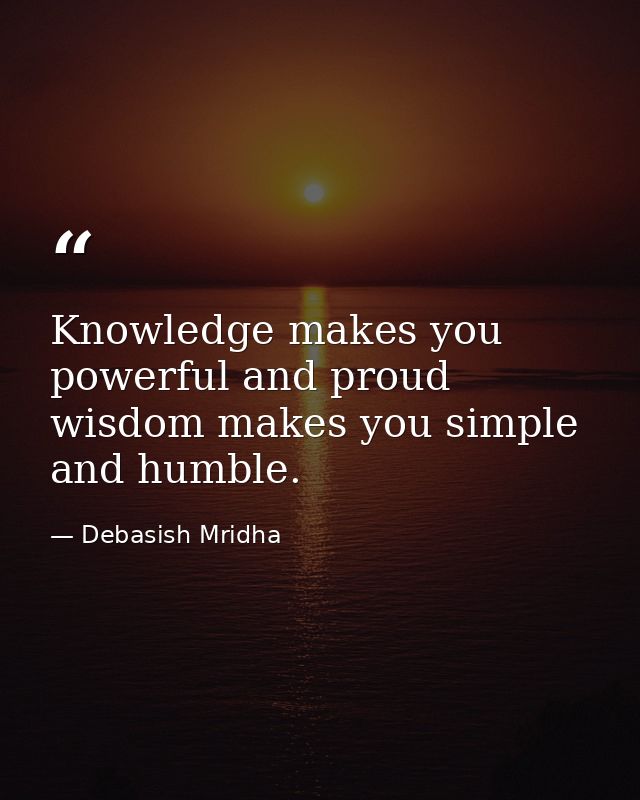 Knowledge makes you powerful and proud wisdom makes you simple and humble. — Debasish Mridha