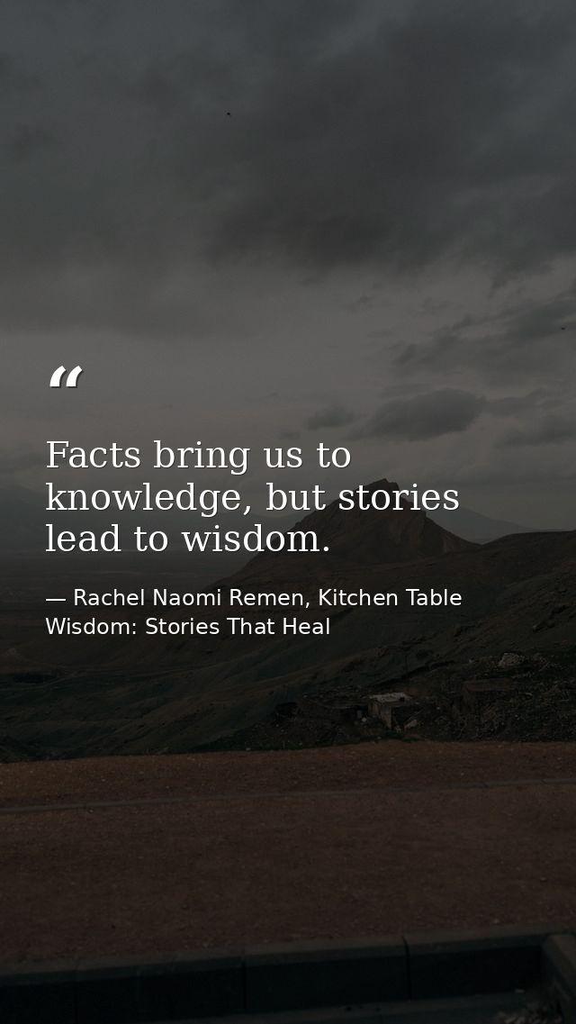 Facts bring us to knowledge, but stories lead to wisdom. — Rachel Naomi Remen, Kitchen Table Wisdom: Stories That Heal