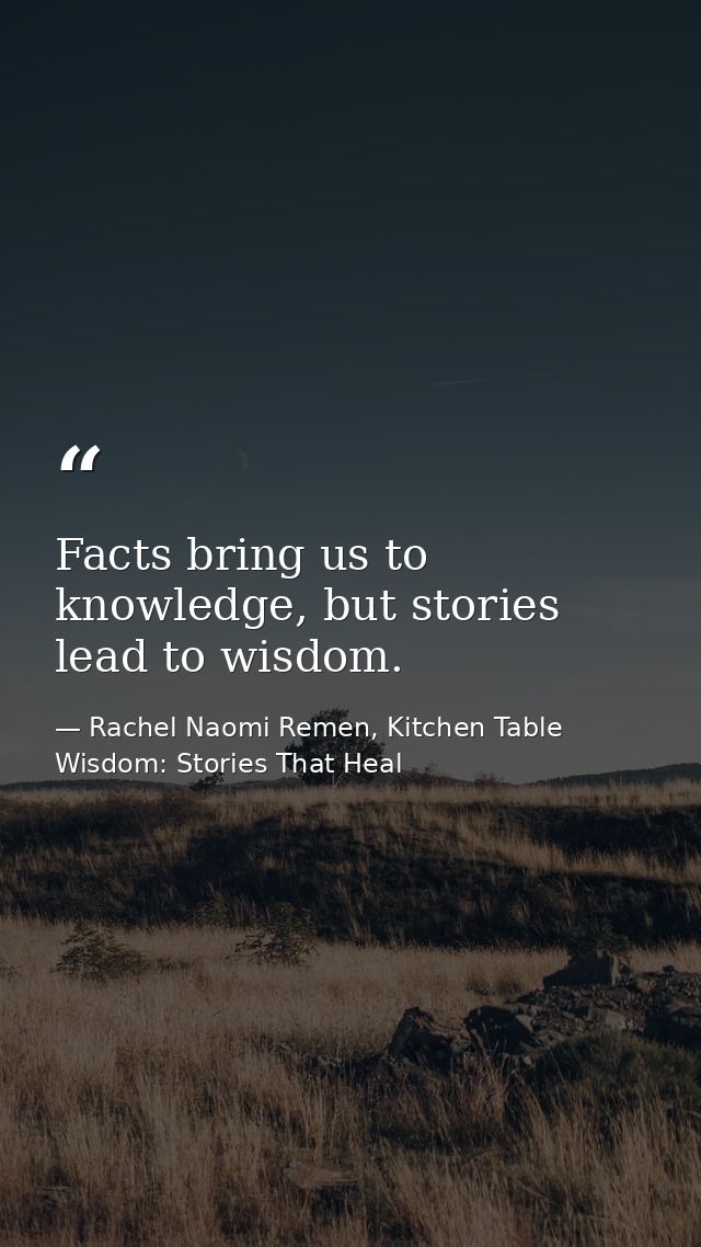 Facts bring us to knowledge, but stories lead to wisdom. — Rachel Naomi Remen, Kitchen Table Wisdom: Stories That Heal