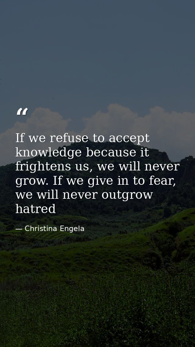 If we refuse to accept knowledge because it frightens us, we will never grow. If we give in to fear, we will never outgr — Christina Engela