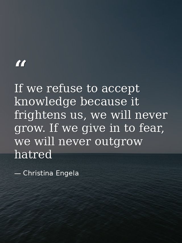 If we refuse to accept knowledge because it frightens us, we will never grow. If we give in to fear, we will never outgr — Christina Engela
