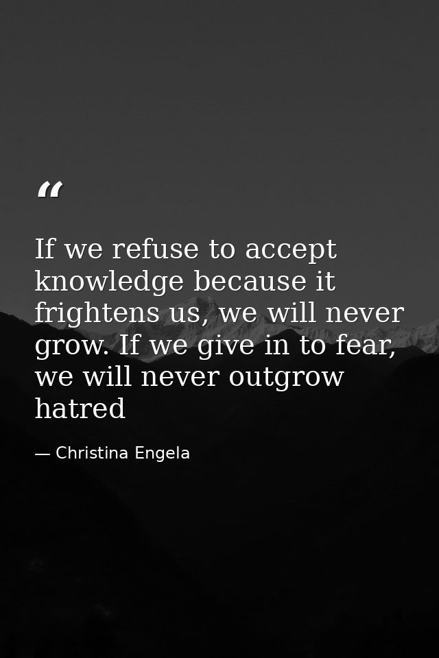 If we refuse to accept knowledge because it frightens us, we will never grow. If we give in to fear, we will never outgr — Christina Engela