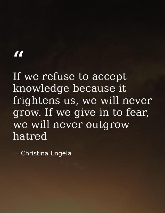 If we refuse to accept knowledge because it frightens us, we will never grow. If we give in to fear, we will never outgr — Christina Engela