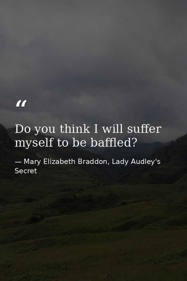 Do you think I will suffer myself to be baffled? — Mary Elizabeth Braddon, Lady Audley's Secret