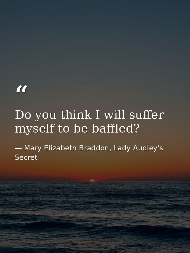 Do you think I will suffer myself to be baffled? — Mary Elizabeth Braddon, Lady Audley's Secret