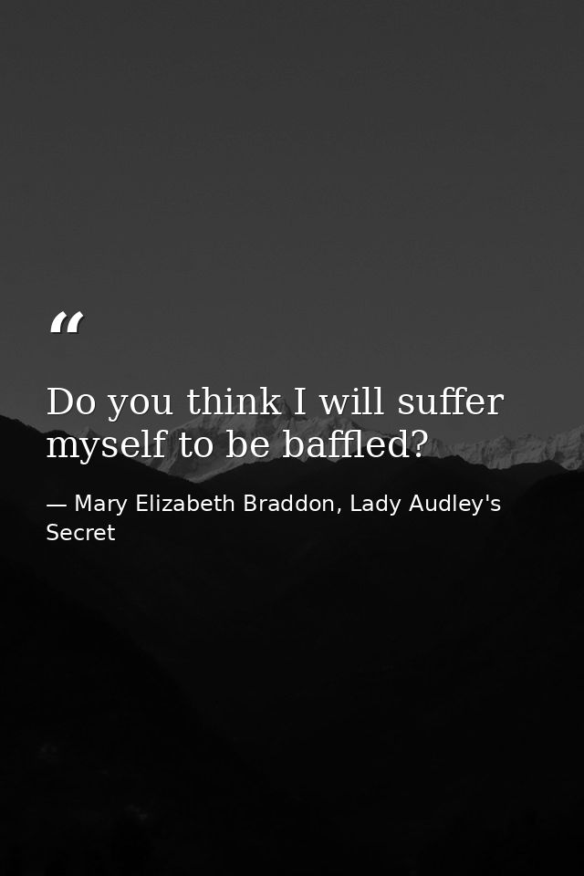 Do you think I will suffer myself to be baffled? — Mary Elizabeth Braddon, Lady Audley's Secret