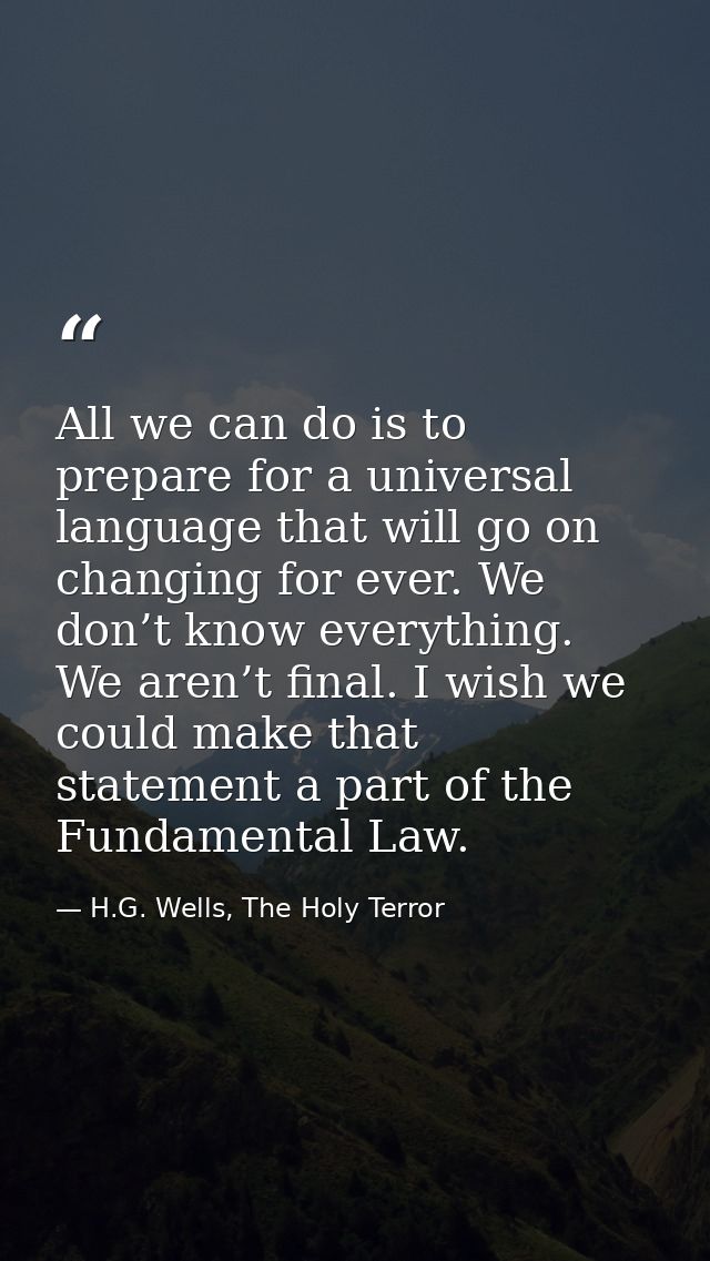 All we can do is to prepare for a universal language that will go on changing for ever. We don’t know everything. We are — H.G. Wells, The Holy Terror