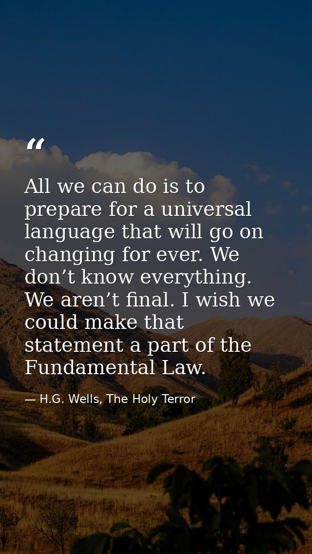 All we can do is to prepare for a universal language that will go on changing for ever. We don’t know everything. We are — H.G. Wells, The Holy Terror