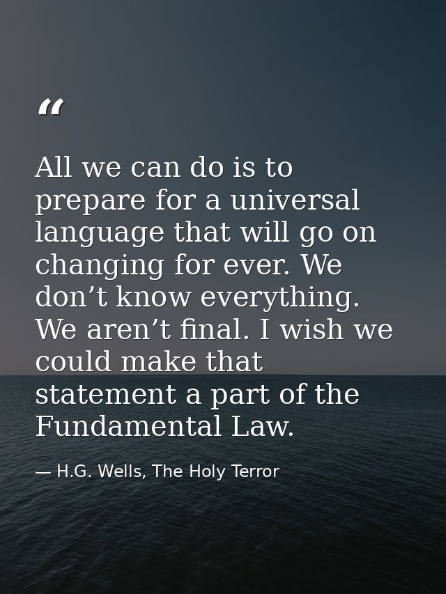 All we can do is to prepare for a universal language that will go on changing for ever. We don’t know everything. We are — H.G. Wells, The Holy Terror
