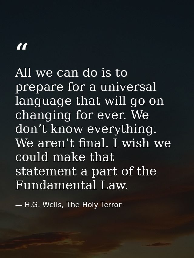 All we can do is to prepare for a universal language that will go on changing for ever. We don’t know everything. We are — H.G. Wells, The Holy Terror