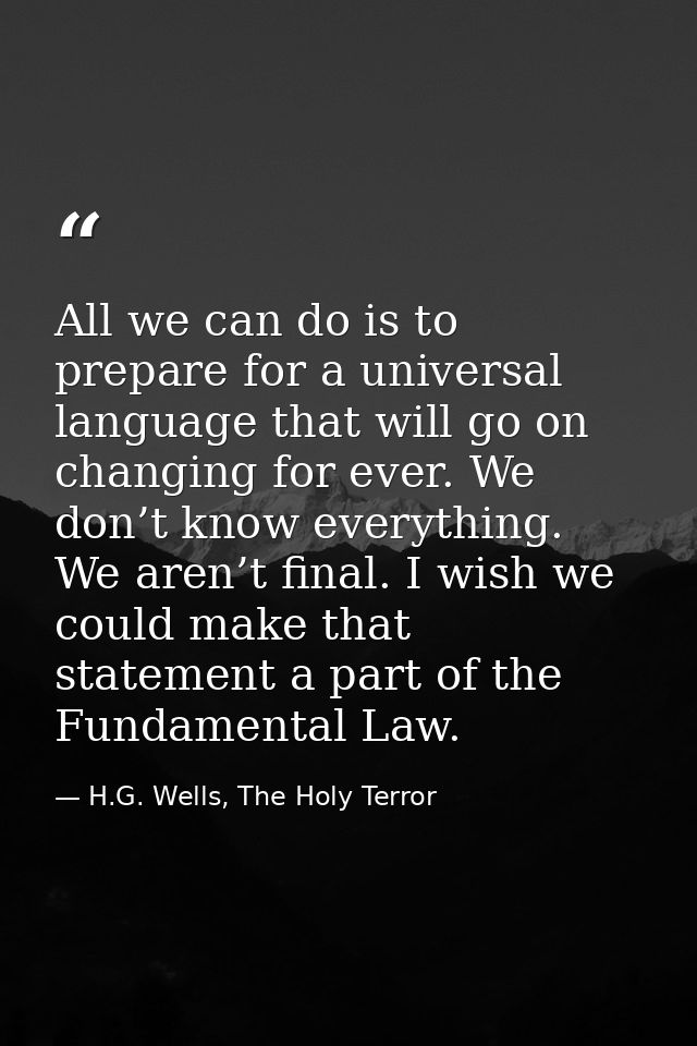All we can do is to prepare for a universal language that will go on changing for ever. We don’t know everything. We are — H.G. Wells, The Holy Terror