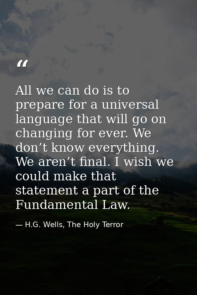 All we can do is to prepare for a universal language that will go on changing for ever. We don’t know everything. We are — H.G. Wells, The Holy Terror