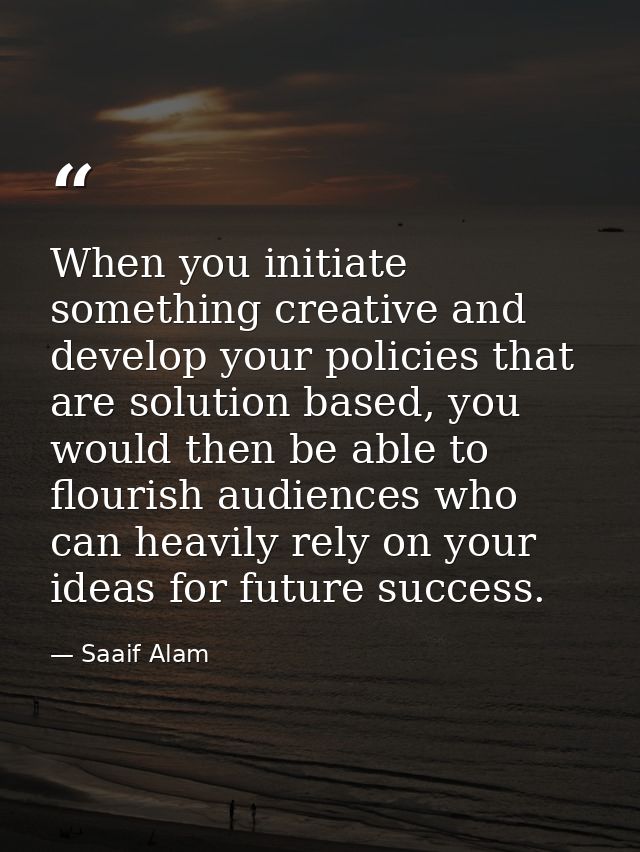 When you initiate something creative and develop your policies that are solution based, you would then be able to flouri — Saaif Alam