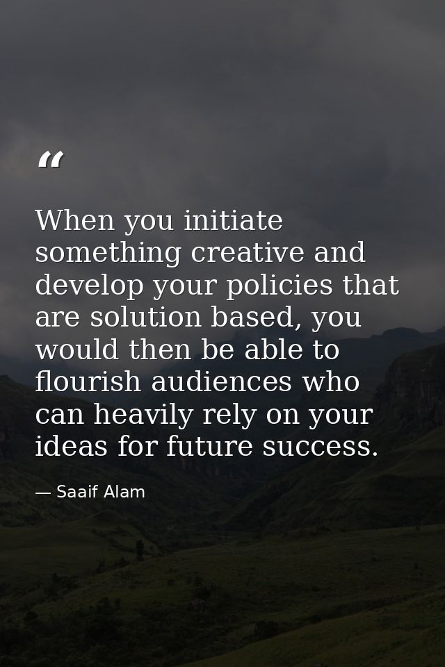When you initiate something creative and develop your policies that are solution based, you would then be able to flouri — Saaif Alam