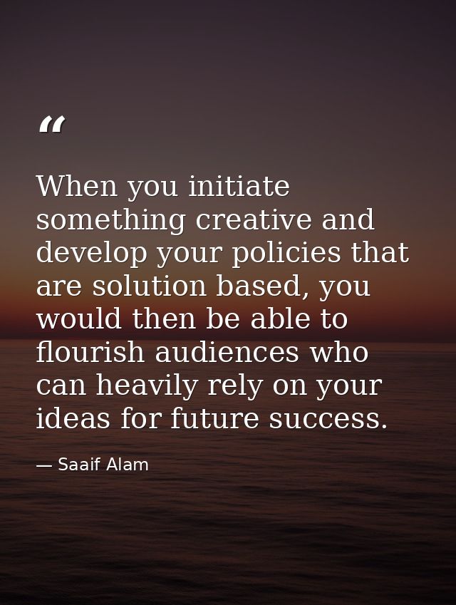 When you initiate something creative and develop your policies that are solution based, you would then be able to flouri — Saaif Alam