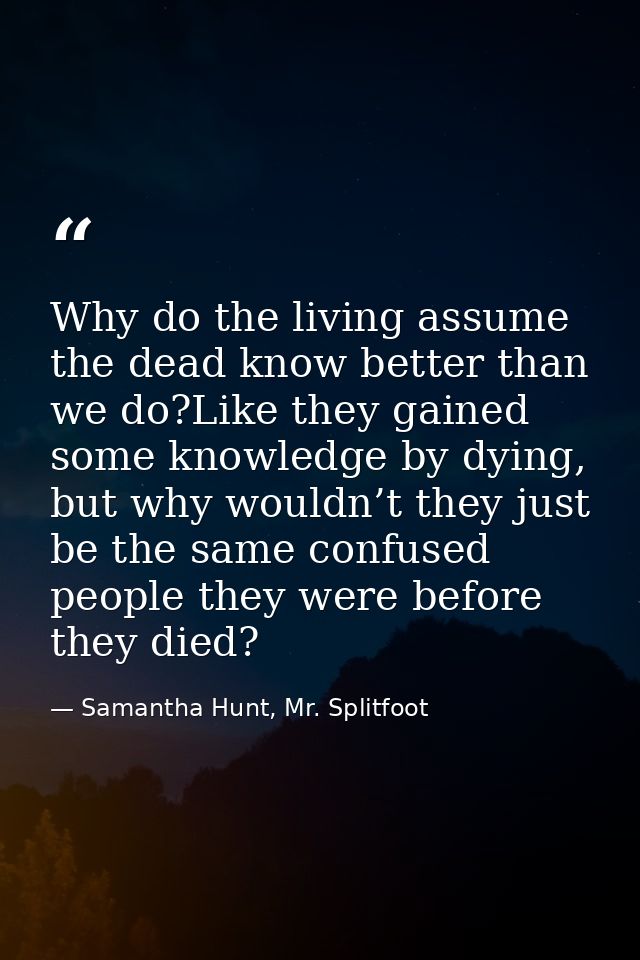 Why do the living assume the dead know better than we do?Like they gained some knowledge by dying, but why wouldn’t they — Samantha Hunt, Mr. Splitfoot