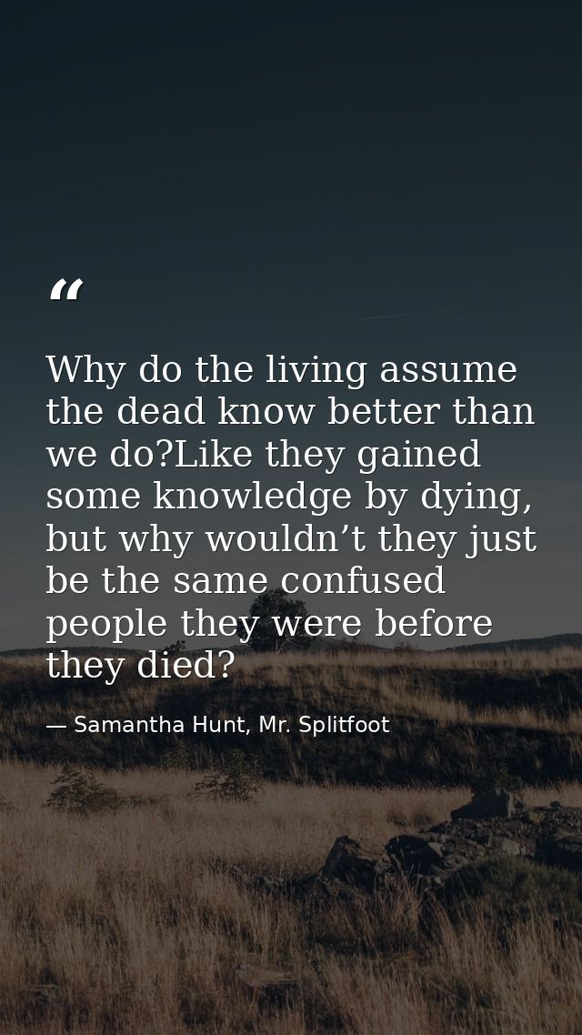 Why do the living assume the dead know better than we do?Like they gained some knowledge by dying, but why wouldn’t they — Samantha Hunt, Mr. Splitfoot