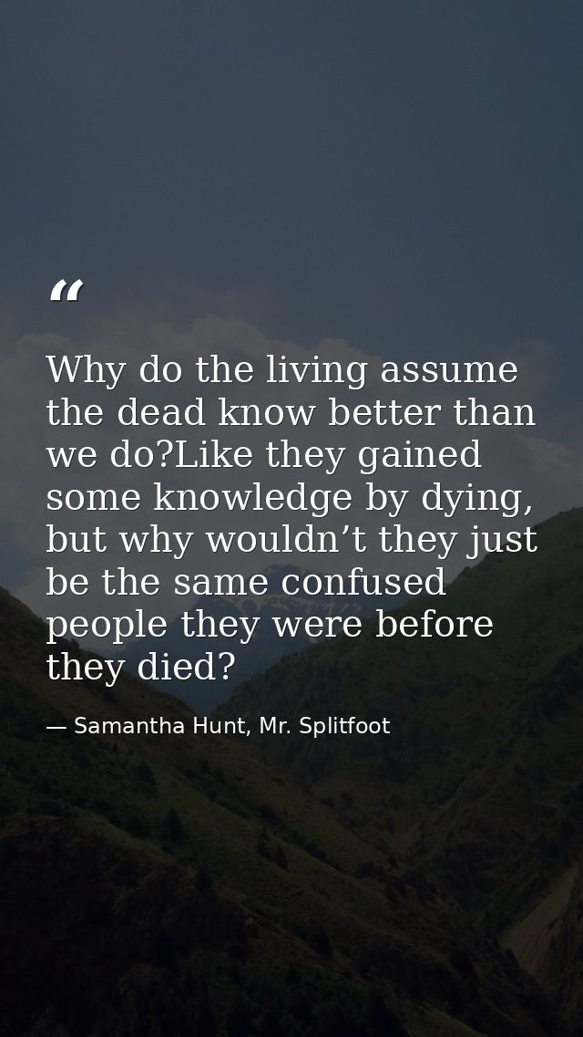 Why do the living assume the dead know better than we do?Like they gained some knowledge by dying, but why wouldn’t they — Samantha Hunt, Mr. Splitfoot