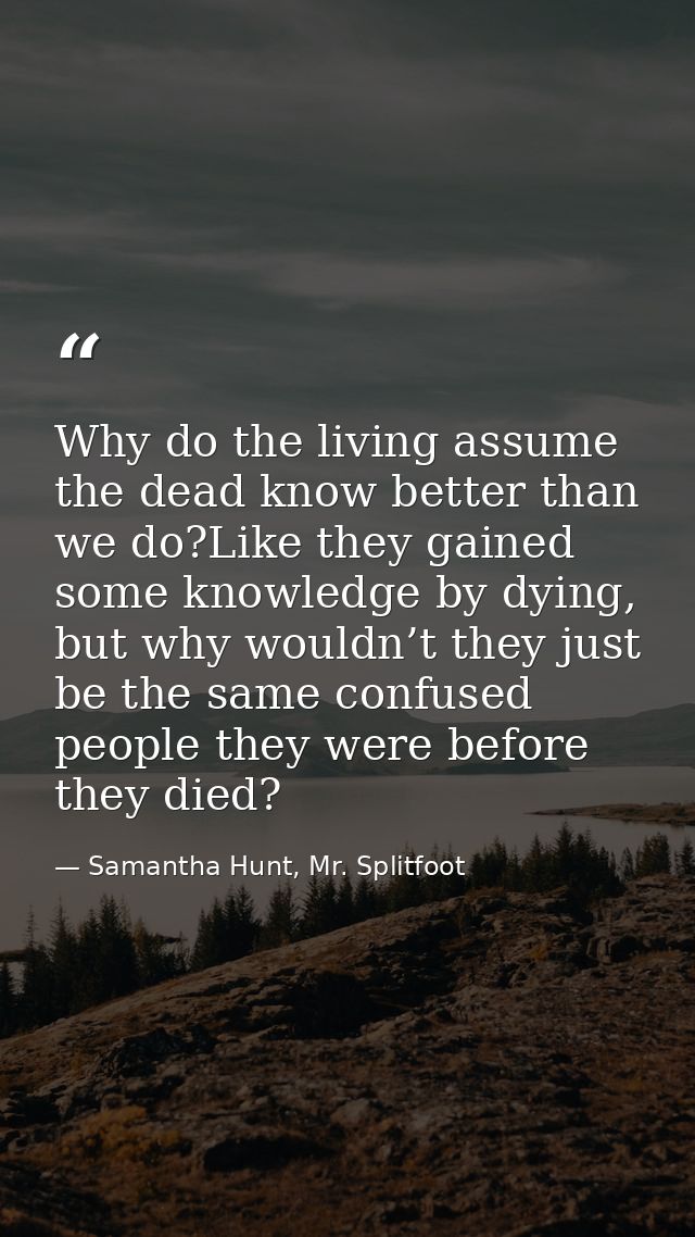Why do the living assume the dead know better than we do?Like they gained some knowledge by dying, but why wouldn’t they — Samantha Hunt, Mr. Splitfoot