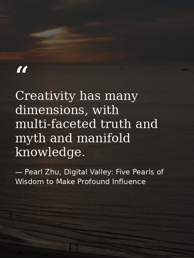 Creativity has many dimensions, with multi-faceted truth and myth and manifold knowledge. — Pearl Zhu, Digital Valley: Five Pearls of Wisdom to Make Profound Influence