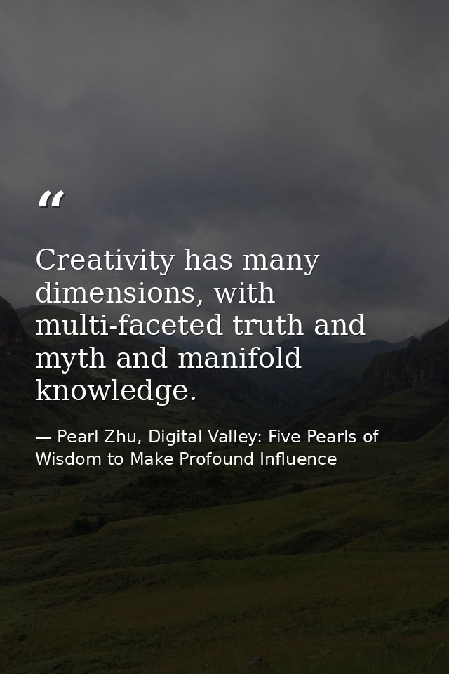 Creativity has many dimensions, with multi-faceted truth and myth and manifold knowledge. — Pearl Zhu, Digital Valley: Five Pearls of Wisdom to Make Profound Influence