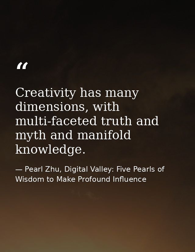 Creativity has many dimensions, with multi-faceted truth and myth and manifold knowledge. — Pearl Zhu, Digital Valley: Five Pearls of Wisdom to Make Profound Influence