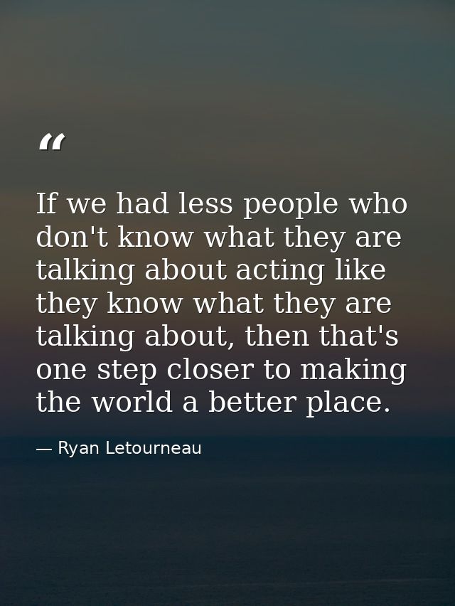 If we had less people who don't know what they are talking about acting like they know what they are talking about, then — Ryan Letourneau